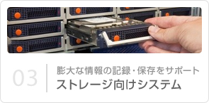 03｜膨大な情報の記録・保存をサポート ストレージ向けシステム